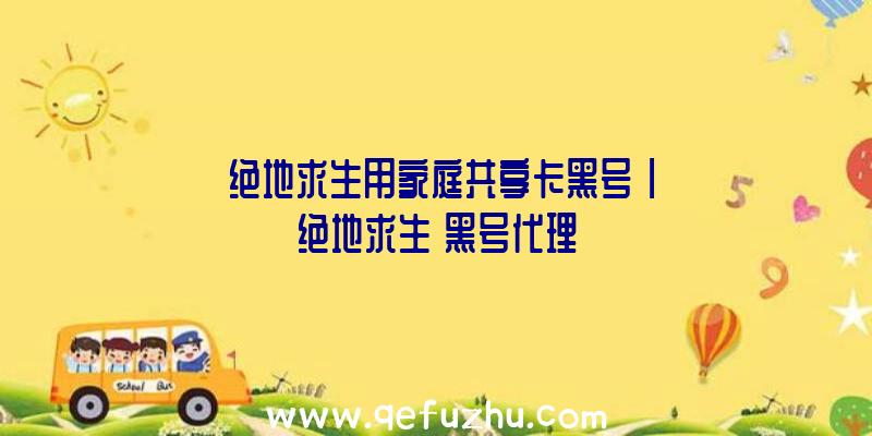 「绝地求生用家庭共享卡黑号」|绝地求生